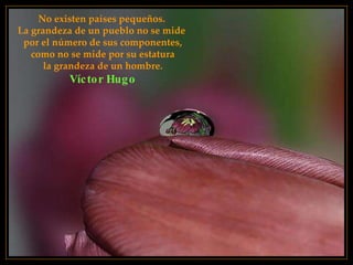 No existen países pequeños.  La grandeza de un pueblo no se mide  por el número de sus componentes, como no se mide por su estatura  la grandeza de un hombre. Víctor Hugo 