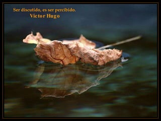 Ser discutido, es ser percibido.   Víctor Hugo 