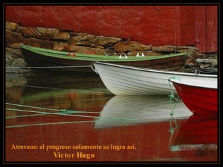 Atreveos: el progreso solamente se logra así.   Víctor Hugo 