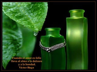 Cuando el amor es feliz  lleva al alma a la dulzura  y a la bondad. Víctor Hugo   