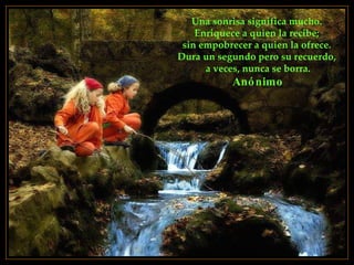 Una sonrisa significa mucho.  Enriquece a quien la recibe;  sin empobrecer a quien la ofrece.  Dura un segundo pero su recuerdo,  a veces, nunca se borra. Anónimo 