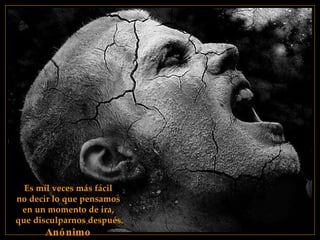 Es mil veces más fácil  no decir lo que pensamos  en un momento de ira,  que disculparnos después. Anónimo   