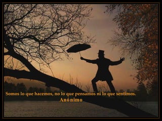 Somos lo que hacemos, no lo que pensamos ni lo que sentimos.   Anónimo 