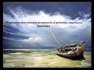 El optimista tiene siempre un proyecto; el pesimista, una excusa. Anónimo   