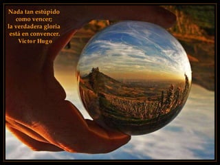 Nada tan estúpido  como vencer;  la verdadera gloria  está en convencer. Víctor Hugo 