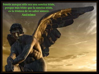 Sonríe aunque sólo sea una sonrisa triste,  porque más triste que la sonrisa triste,  es la tristeza de no saber sonreír.  Anónimo   