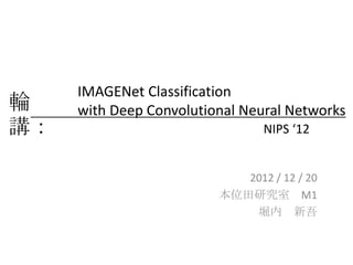 IMAGENet Classification
輪＿   with Deep Convolutional Neural Networks
講：                              NIPS ‘12


                            2012 / 12 / 20
                         本位田研究室 M1
                             堀内 新吾
 