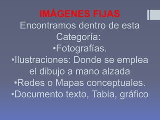 IMÁGENES FIJAS
Encontramos dentro de esta
Categoría:
•Fotografías.
•Ilustraciones: Donde se emplea
el dibujo a mano alzada
•Redes o Mapas conceptuales.
•Documento texto, Tabla, gráfico

 