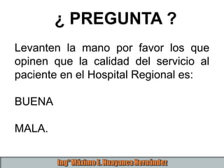 Levanten la mano por favor los que
opinen que la calidad del servicio al
paciente en el Hospital Regional es:
BUENA
MALA.
¿ PREGUNTA ?
 