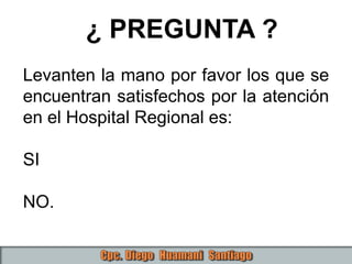 Levanten la mano por favor los que se
encuentran satisfechos por la atención
en el Hospital Regional es:
SI
NO.
¿ PREGUNTA ?
 