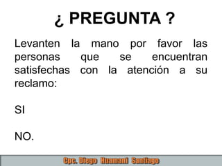 Levanten la mano por favor las
personas que se encuentran
satisfechas con la atención a su
reclamo:
SI
NO.
¿ PREGUNTA ?
 
