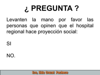 Levanten la mano por favor las
personas que opinen que el hospital
regional hace proyección social:
SI
NO.
¿ PREGUNTA ?
 