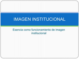 Esencia como funcionamiento de imagen institucional IMAGEN INSTITUCIONAL 