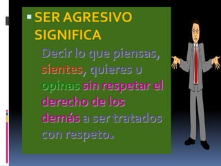  SER AGRESIVO
 SIGNIFICA
 Decir lo que piensas,
 sientes, quieres u
 opinas sin respetar el
 derecho de los
 demás a ser tratados
 con respeto.
 