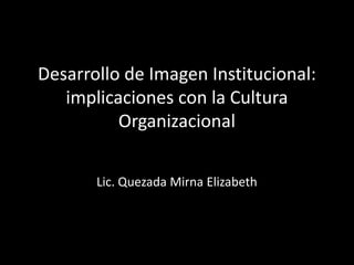 Desarrollo de Imagen Institucional:
implicaciones con la Cultura
Organizacional
Lic. Quezada Mirna Elizabeth
 