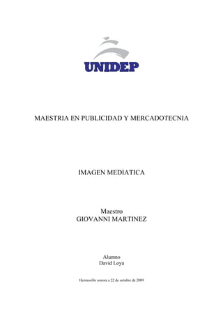 MAESTRIA EN PUBLICIDAD Y MERCADOTECNIA




          IMAGEN MEDIATICA




               Maestro
          GIOVANNI MARTINEZ




                        Alumno
                       David Loya


           Hermosillo sonora a 22 de octubre de 2009
 