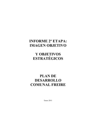 INFORME 2º ETAPA:
IMAGEN OBJETIVO

  Y OBJETIVOS
 ESTRATÉGICOS



    PLAN DE
  DESARROLLO
COMUNAL FREIRE


      Enero 2011
 