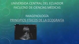 UNIVERSIDA CENTRAL DEL ECUADOR
FACULTAD DE CIENCIAS MEDICAS
IMAGENOLOGÍA
PRINCIPIOS FÍSICOS DE LA ECOGRAFÍA
 