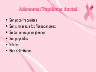 Adenoma/Papiloma ductal
•
•
•
•
•
•

Son poco frecuentes
Son similares a los fibroadenomas
Se dan en mujeres jóvenes
Son palpables
Móviles
Bien delimitados

 