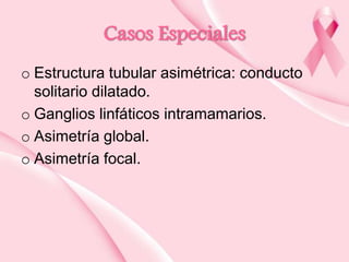Casos Especiales
o Estructura tubular asimétrica: conducto
solitario dilatado.
o Ganglios linfáticos intramamarios.
o Asimetría global.
o Asimetría focal.

 