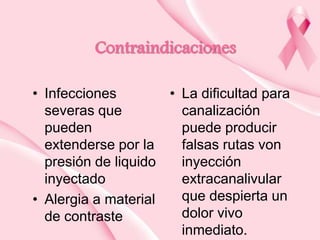 Contraindicaciones
• Infecciones
• La dificultad para
severas que
canalización
pueden
puede producir
extenderse por la
falsas rutas von
presión de liquido
inyección
inyectado
extracanalivular
que despierta un
• Alergia a material
dolor vivo
de contraste
inmediato.

 