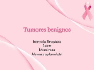 Tumores benignos
Enfermedad fibroquistica
Quistes
Fibroadenoma
Adenoma o papiloma ductal

 