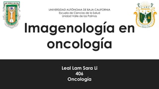Imagenología en
oncología
Leal Lam Sara Li
406
Oncología
UNIVERSIDAD AUTÓNOMA DE BAJA CALIFORNIA
Escuela de Ciencias de la Salud
Unidad Valle de las Palmas
 