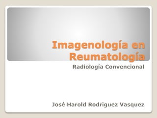 Imagenología en 
Reumatología 
Radiología Convencional 
José Harold Rodriguez Vasquez 
 