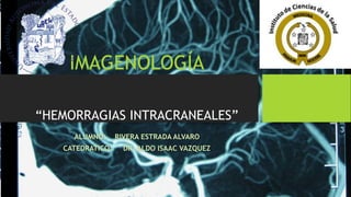 IMAGENOLOGÍA
“HEMORRAGIAS INTRACRANEALES”
ALUMNO: RIVERA ESTRADA ALVARO
CATEDRATICO: DR. ALDO ISAAC VAZQUEZ
 