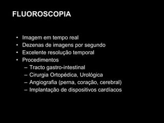 Imagem em tempo real Dezenas de imagens por segundo Excelente resolução temporal Procedimentos Tracto gastro-intestinal Cirurgia Ortopédica, Urológica Angiografia (perna, coração, cerebral) Implantação de dispositivos cardíacos FLUOROSCOPIA 