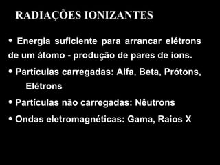 Energia suficiente para arrancar elétrons de um átomo - produção de pares de íons. Partículas carregadas: Alfa, Beta, Prótons,  Elétrons  Partículas não carregadas: Nêutrons  Ondas eletromagnéticas: Gama, Raios X RADIAÇÕES IONIZANTES 