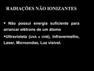 Não possui energia suficiente para arrancar elétrons de um átomo  Ultravioleta ( UVA e UVB ), Infravermelho, Laser, Microondas, Luz visível. RADIAÇÕES NÃO IONIZANTES 