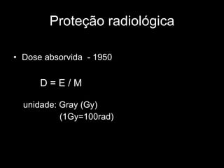 Proteção radiológica Dose absorvida  - 1950 unidade: Gray (Gy) (1Gy=100rad) D = E / M 