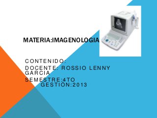MATERIA:IMAGENOLOGIA
C O N T E N I D O :
D O C E N T E : R O S S I O L E N N Y
G A R C I A
S E M E S T R E : 4 TO
G E S T I Ó N : 2 0 1 3
 