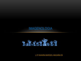 L.R YAHAIRA MARISOL MAGAÑA EK
IMAGENOLOGIA
 