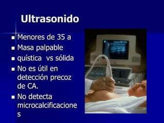 Ultrasonido
 Menores de 35 a
 Masa palpable
 quística vs sólida
 No es útil en
detección precoz
de CA.
 No detecta
microcalcificacione
s
 