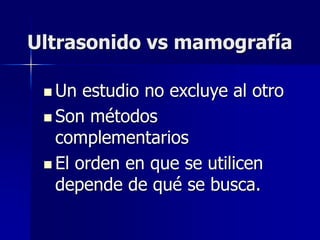 Ultrasonido vs mamografía
 Un estudio no excluye al otro
 Son métodos
complementarios
 El orden en que se utilicen
depende de qué se busca.
 