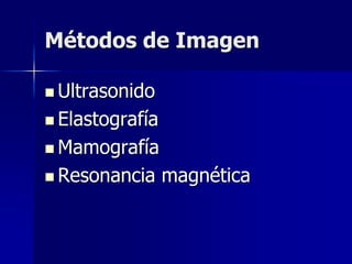 Métodos de Imagen
 Ultrasonido
 Elastografía
 Mamografía
 Resonancia magnética
 