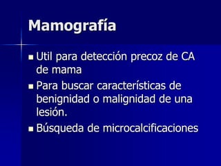 Mamografía
 Util para detección precoz de CA
de mama
 Para buscar características de
benignidad o malignidad de una
lesión.
 Búsqueda de microcalcificaciones
 