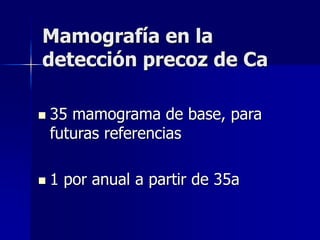 Mamografía en la
detección precoz de Ca
 35 mamograma de base, para
futuras referencias
 1 por anual a partir de 35a
 