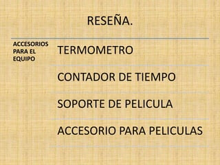 RESEÑA.
ACCESORIOS
PARA EL
EQUIPO
TERMOMETRO
CONTADOR DE TIEMPO
SOPORTE DE PELICULA
ACCESORIO PARA PELICULAS
 