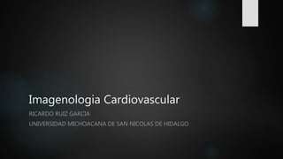 Imagenologia Cardiovascular
RICARDO RUIZ GARCIA
UNIVERSIDAD MICHOACANA DE SAN NICOLAS DE HIDALGO
 