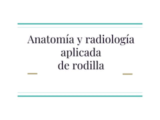 Anatomía y radiología
aplicada
de rodilla
 
