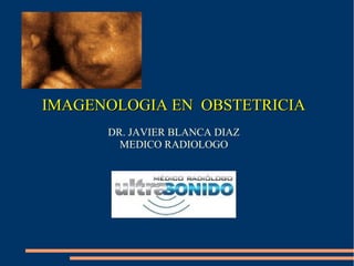 IMAGENOLOGIA EN OBSTETRICIAIMAGENOLOGIA EN OBSTETRICIA
DR. JAVIER BLANCA DIAZ
MEDICO RADIOLOGO
 