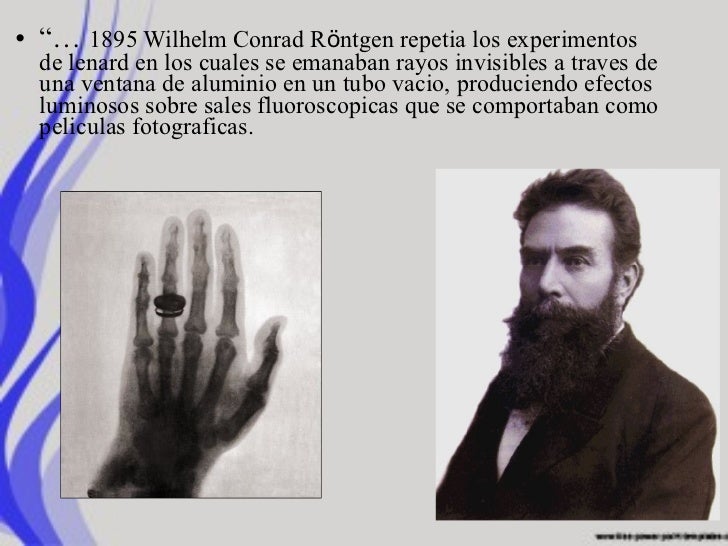 • “… 1895 Wilhelm Conrad Rӧntgen repetia los experimentos de lenard en los cuales se emanaban rayos invisibles a traves d...