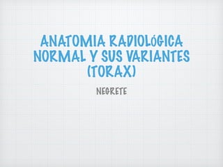 ANATOMIA RADIOLÓGICA
NORMAL Y SUS VARIANTES
(TORAX)
NEGRETE
 
