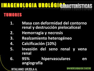 TUMORES IMAGENOLOGIA UROLÓGICA Masa con deformidad del contorno renal y destrucción pielocaliceal Hemorragia y necrosis Realzamiento heterogéneo Calcificación (10%) Invasión del seno renal y vena renal 95% hipervasculares en angiografía 