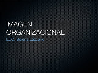 IMAGEN
ORGANIZACIONAL
LCC. Serena Lazcano
 