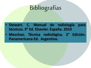 Bibliografías
• Stewart. C. Manual de radiología para
técnicos. 9° Ed. Elsevier. España. 2010
• Meschan. Técnica radiológica. 2° Edición.
Panamericana Ed. Argentina.
 
