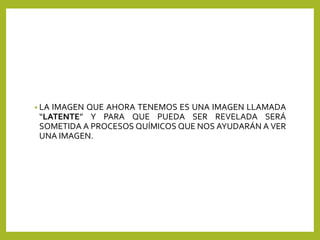 • LA IMAGEN QUE AHORA TENEMOS ES UNA IMAGEN LLAMADA
“LATENTE” Y PARA QUE PUEDA SER REVELADA SERÁ
SOMETIDA A PROCESOS QUÍMICOS QUE NOS AYUDARÁN A VER
UNA IMAGEN.
 